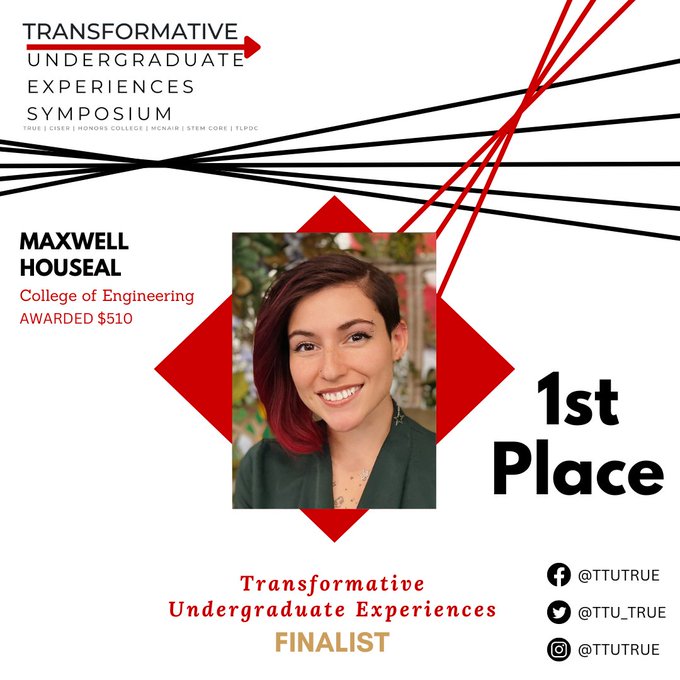 Image of poster with a headshot of Maxwell Houseal depicting her achieving first place in the TTU Transformative Undergraduate Experiences Symposium